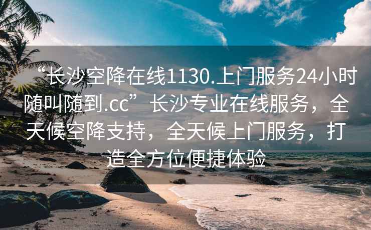 “長沙空降在線1130.上門服務24小時隨叫隨到.cc”長沙專業(yè)在線服務，全天候空降支持，全天候上門服務，打造全方位便捷體驗