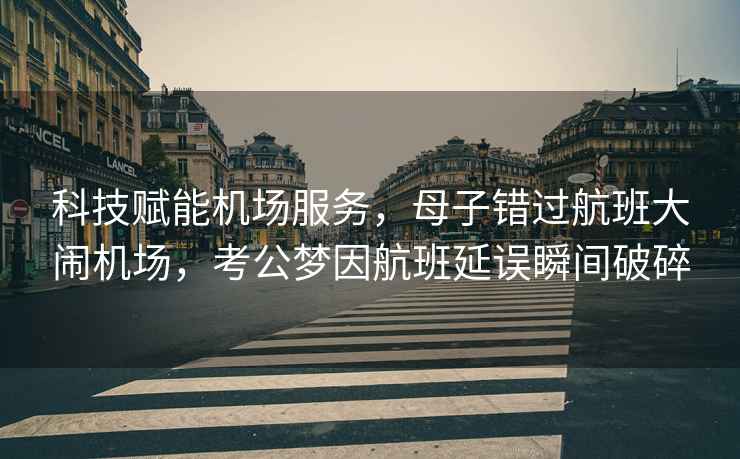 科技賦能機(jī)場(chǎng)服務(wù)，母子錯(cuò)過航班大鬧機(jī)場(chǎng)，考公夢(mèng)因航班延誤瞬間破碎