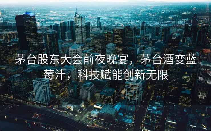 茅臺(tái)股東大會(huì)前夜晚宴，茅臺(tái)酒變藍(lán)莓汁，科技賦能創(chuàng)新無(wú)限