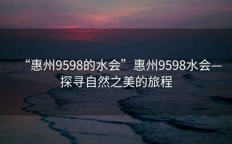“惠州9598的水會(huì)”惠州9598水會(huì)—探尋自然之美的旅程