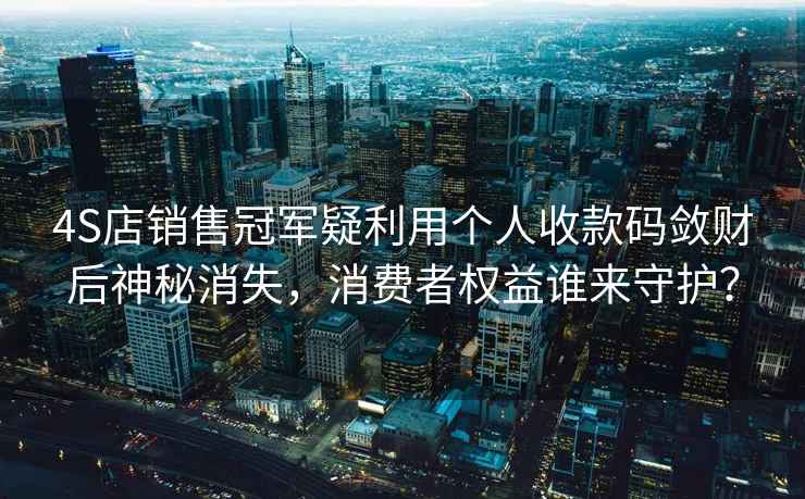 4S店銷售冠軍疑利用個(gè)人收款碼斂財(cái)后神秘消失，消費(fèi)者權(quán)益誰(shuí)來守護(hù)？