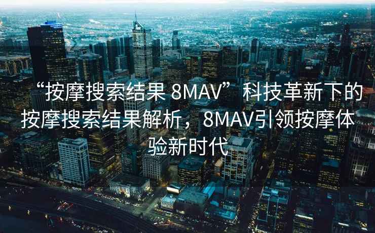 “按摩搜索結(jié)果 8MAV”科技革新下的按摩搜索結(jié)果解析，8MAV引領(lǐng)按摩體驗(yàn)新時(shí)代