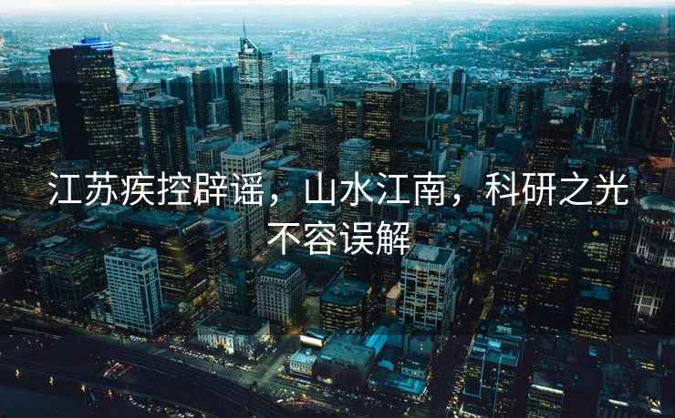 江蘇疾控辟謠，山水江南，科研之光不容誤解