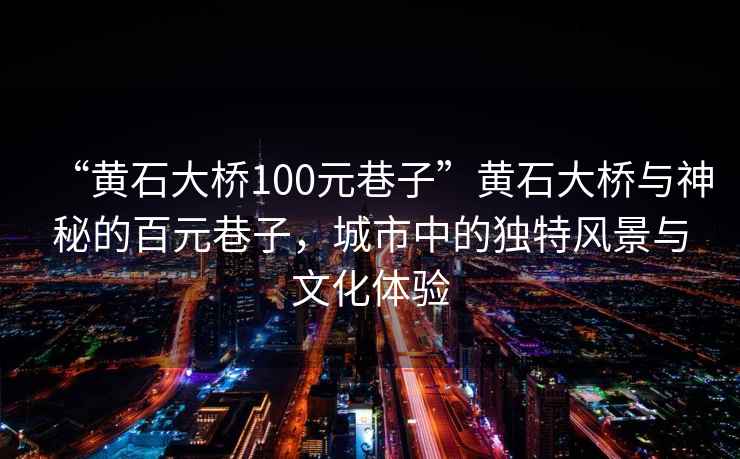 “黃石大橋100元巷子”黃石大橋與神秘的百元巷子，城市中的獨(dú)特風(fēng)景與文化體驗(yàn)