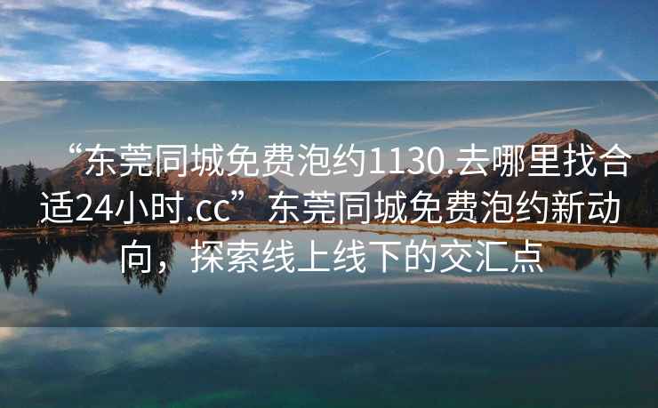“東莞同城免費(fèi)泡約1130.去哪里找合適24小時(shí).cc”東莞同城免費(fèi)泡約新動(dòng)向，探索線上線下的交匯點(diǎn)