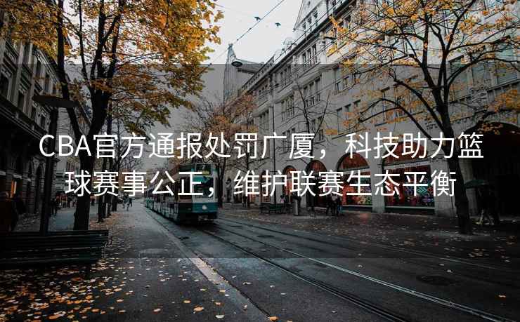 CBA官方通報處罰廣廈，科技助力籃球賽事公正，維護(hù)聯(lián)賽生態(tài)平衡