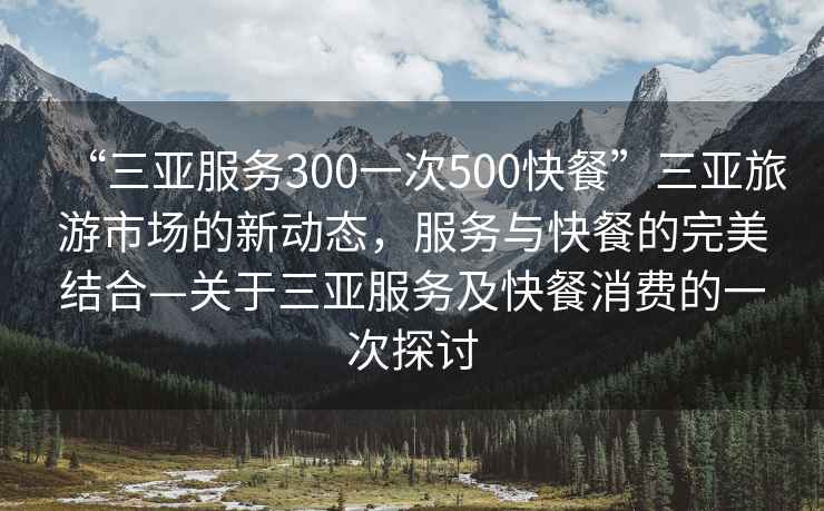 “三亞服務(wù)300一次500快餐”三亞旅游市場(chǎng)的新動(dòng)態(tài)，服務(wù)與快餐的完美結(jié)合—關(guān)于三亞服務(wù)及快餐消費(fèi)的一次探討