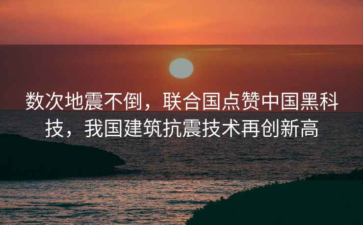 數(shù)次地震不倒，聯(lián)合國(guó)點(diǎn)贊中國(guó)黑科技，我國(guó)建筑抗震技術(shù)再創(chuàng)新高