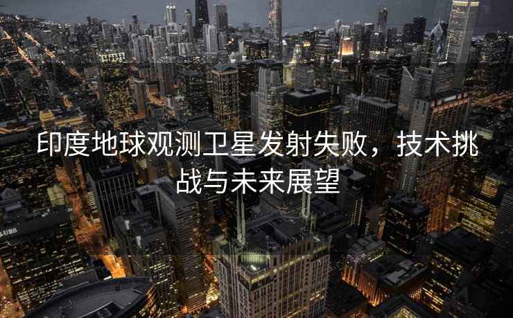印度地球觀測(cè)衛(wèi)星發(fā)射失敗，技術(shù)挑戰(zhàn)與未來展望