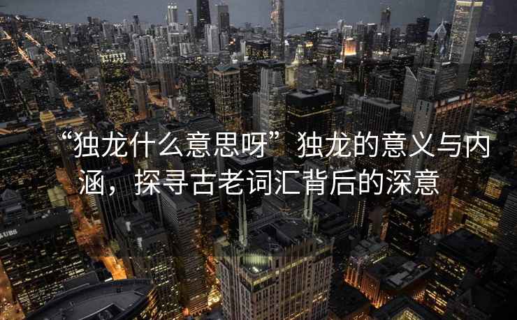 “獨(dú)龍什么意思呀”獨(dú)龍的意義與內(nèi)涵，探尋古老詞匯背后的深意