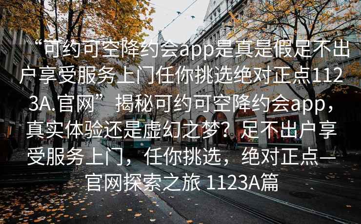 “可約可空降約會(huì)app是真是假足不出戶享受服務(wù)上門(mén)任你挑選絕對(duì)正點(diǎn)1123A.官網(wǎng)”揭秘可約可空降約會(huì)app，真實(shí)體驗(yàn)還是虛幻之夢(mèng)？足不出戶享受服務(wù)上門(mén)，任你挑選，絕對(duì)正點(diǎn)—官網(wǎng)探索之旅 1123A篇