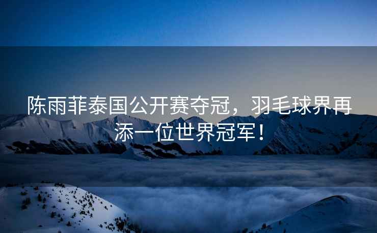 陳雨菲泰國(guó)公開(kāi)賽奪冠，羽毛球界再添一位世界冠軍！