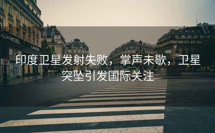 印度衛(wèi)星發(fā)射失敗，掌聲未歇，衛(wèi)星突墜引發(fā)國(guó)際關(guān)注