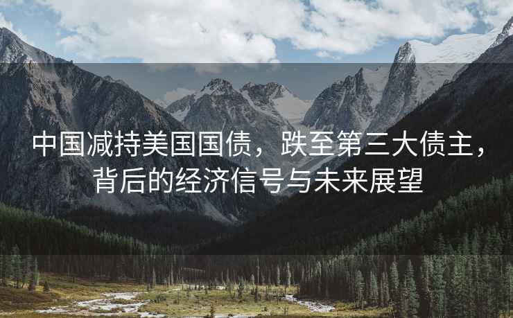 中國減持美國國債，跌至第三大債主，背后的經(jīng)濟(jì)信號(hào)與未來展望