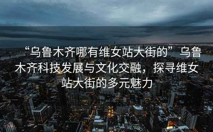 “烏魯木齊哪有維女站大街的”烏魯木齊科技發(fā)展與文化交融，探尋維女站大街的多元魅力