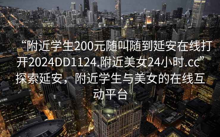 “附近學生200元隨叫隨到延安在線打開2024DD1124.附近美女24小時.cc”探索延安，附近學生與美女的在線互動平臺