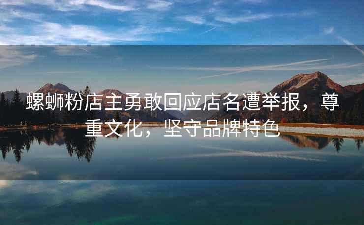 螺螄粉店主勇敢回應(yīng)店名遭舉報(bào)，尊重文化，堅(jiān)守品牌特色