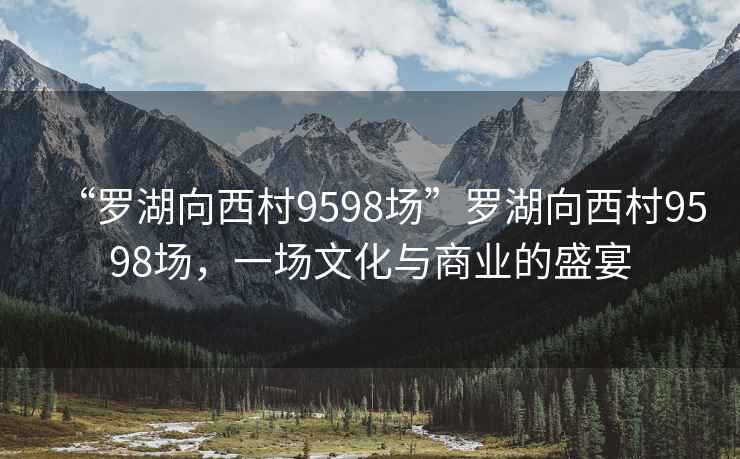 “羅湖向西村9598場(chǎng)”羅湖向西村9598場(chǎng)，一場(chǎng)文化與商業(yè)的盛宴