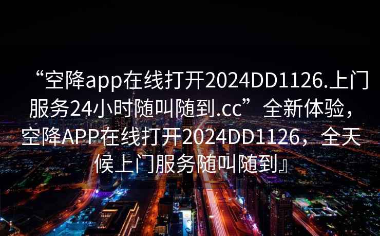 “空降app在線打開2024DD1126.上門服務(wù)24小時(shí)隨叫隨到.cc”全新體驗(yàn)，空降A(chǔ)PP在線打開2024DD1126，全天候上門服務(wù)隨叫隨到』