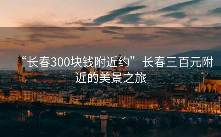 “長春300塊錢附近約”長春三百元附近的美景之旅