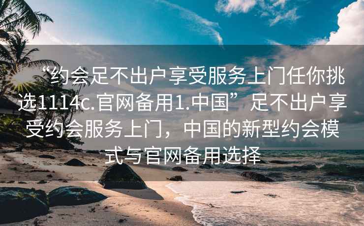 “約會足不出戶享受服務(wù)上門任你挑選1114c.官網(wǎng)備用1.中國”足不出戶享受約會服務(wù)上門，中國的新型約會模式與官網(wǎng)備用選擇