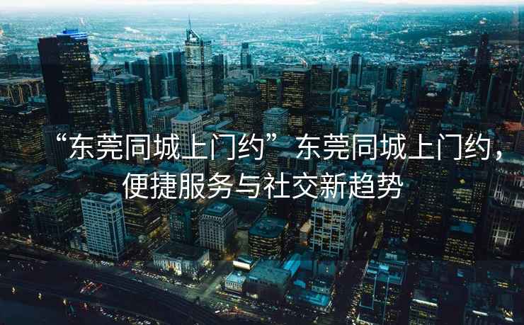 “東莞同城上門約”東莞同城上門約，便捷服務(wù)與社交新趨勢