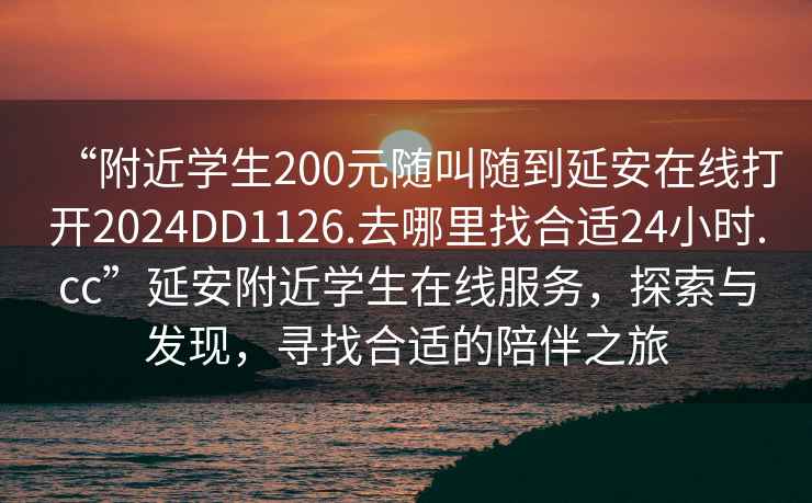“附近學(xué)生200元隨叫隨到延安在線打開2024DD1126.去哪里找合適24小時(shí).cc”延安附近學(xué)生在線服務(wù)，探索與發(fā)現(xiàn)，尋找合適的陪伴之旅