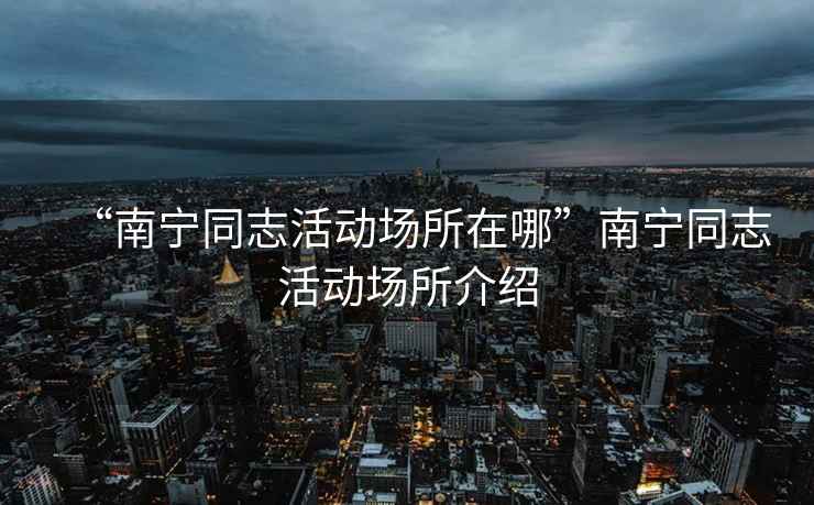 “南寧同志活動(dòng)場(chǎng)所在哪”南寧同志活動(dòng)場(chǎng)所介紹