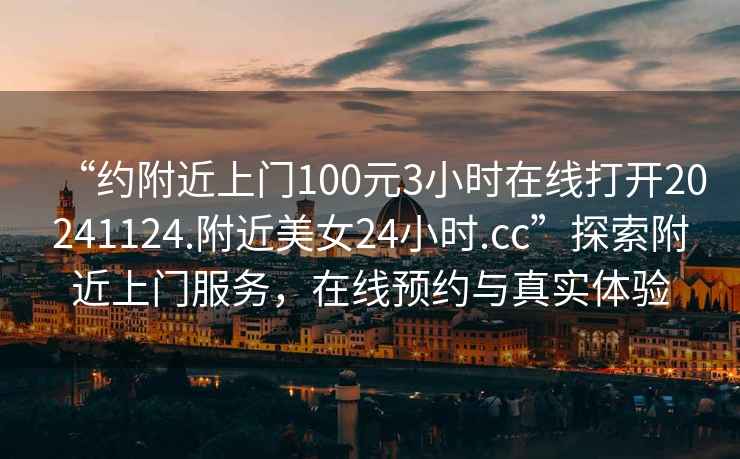 “約附近上門100元3小時在線打開20241124.附近美女24小時.cc”探索附近上門服務，在線預約與真實體驗
