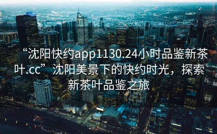 “沈陽快約app1130.24小時品鑒新茶葉.cc”沈陽美景下的快約時光，探索新茶葉品鑒之旅