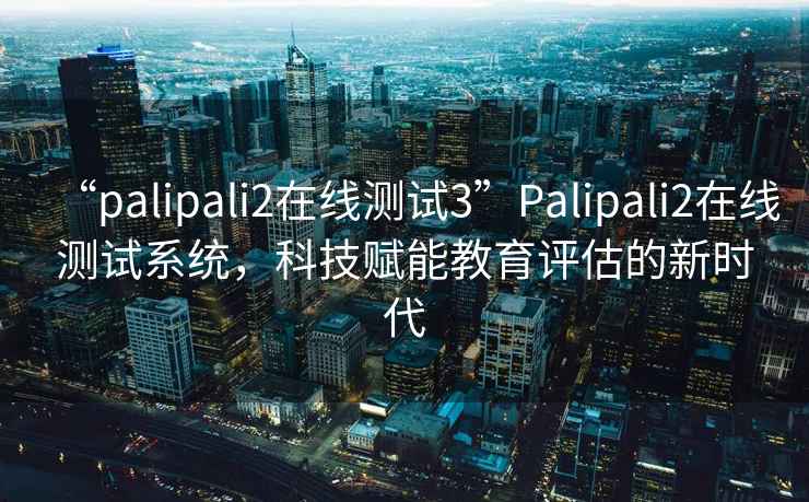 “palipali2在線測(cè)試3”Palipali2在線測(cè)試系統(tǒng)，科技賦能教育評(píng)估的新時(shí)代