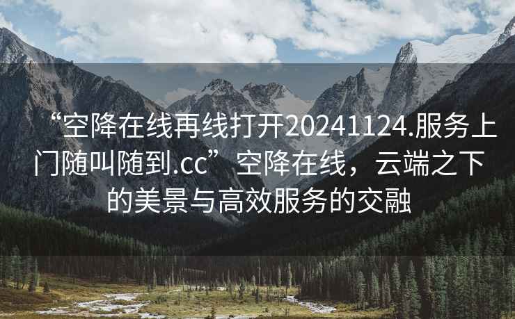 “空降在線再線打開20241124.服務(wù)上門隨叫隨到.cc”空降在線，云端之下的美景與高效服務(wù)的交融