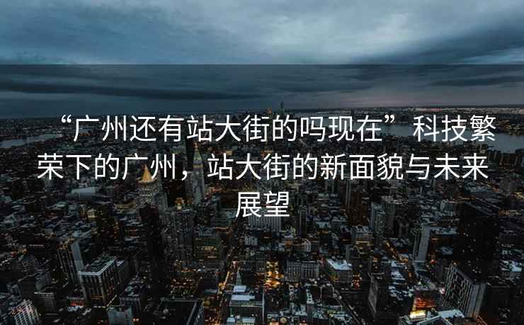 “廣州還有站大街的嗎現(xiàn)在”科技繁榮下的廣州，站大街的新面貌與未來展望