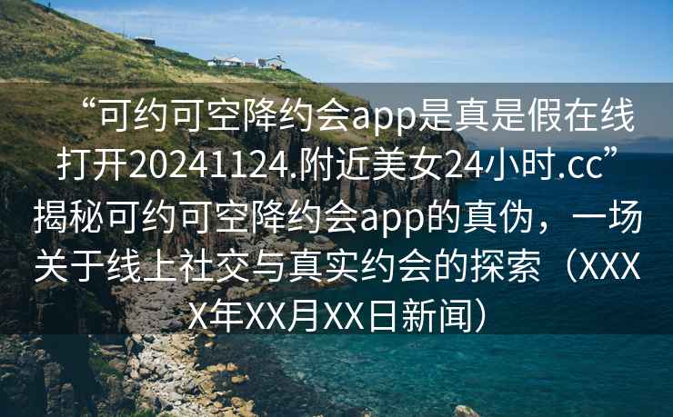 “可約可空降約會(huì)app是真是假在線打開20241124.附近美女24小時(shí).cc”揭秘可約可空降約會(huì)app的真?zhèn)?，一?chǎng)關(guān)于線上社交與真實(shí)約會(huì)的探索（XXXX年XX月XX日新聞）
