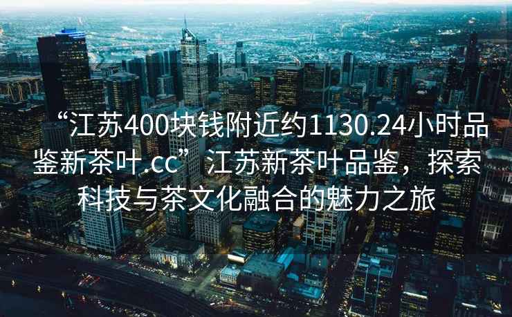 “江蘇400塊錢附近約1130.24小時(shí)品鑒新茶葉.cc”江蘇新茶葉品鑒，探索科技與茶文化融合的魅力之旅