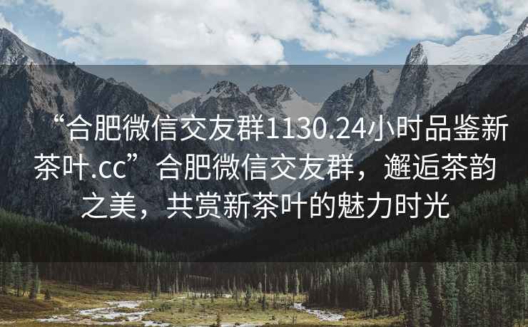 “合肥微信交友群1130.24小時(shí)品鑒新茶葉.cc”合肥微信交友群，邂逅茶韻之美，共賞新茶葉的魅力時(shí)光