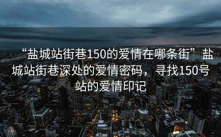 “鹽城站街巷150的愛情在哪條街”鹽城站街巷深處的愛情密碼，尋找150號(hào)站的愛情印記