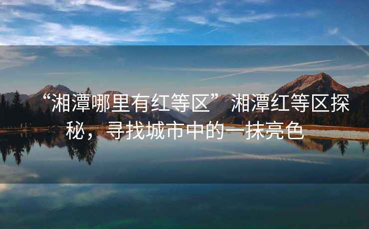 “湘潭哪里有紅等區(qū)”湘潭紅等區(qū)探秘，尋找城市中的一抹亮色