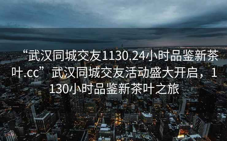 “武漢同城交友1130.24小時(shí)品鑒新茶葉.cc”武漢同城交友活動(dòng)盛大開啟，1130小時(shí)品鑒新茶葉之旅