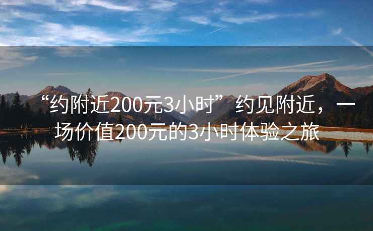 “約附近200元3小時(shí)”約見附近，一場(chǎng)價(jià)值200元的3小時(shí)體驗(yàn)之旅