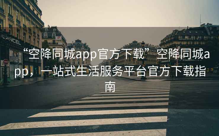 “空降同城app官方下載”空降同城app，一站式生活服務(wù)平臺(tái)官方下載指南