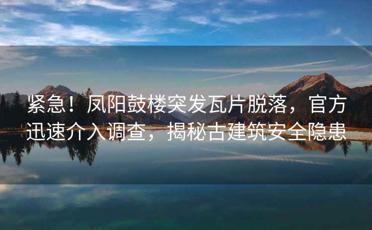 緊急！鳳陽鼓樓突發(fā)瓦片脫落，官方迅速介入調(diào)查，揭秘古建筑安全隱患