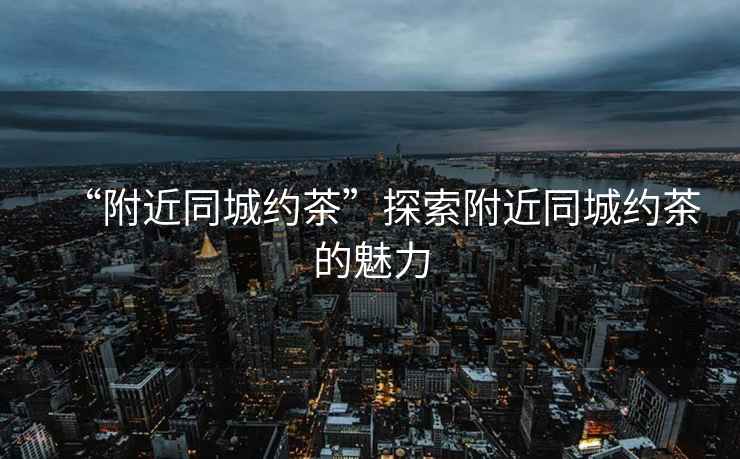 “附近同城約茶”探索附近同城約茶的魅力