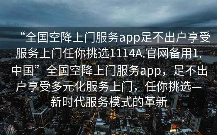 “全國(guó)空降上門服務(wù)app足不出戶享受服務(wù)上門任你挑選1114A.官網(wǎng)備用1.中國(guó)”全國(guó)空降上門服務(wù)app，足不出戶享受多元化服務(wù)上門，任你挑選—新時(shí)代服務(wù)模式的革新