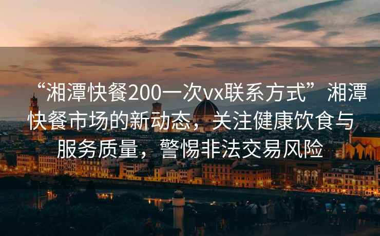 “湘潭快餐200一次vx聯(lián)系方式”湘潭快餐市場的新動態(tài)，關(guān)注健康飲食與服務(wù)質(zhì)量，警惕非法交易風(fēng)險(xiǎn)