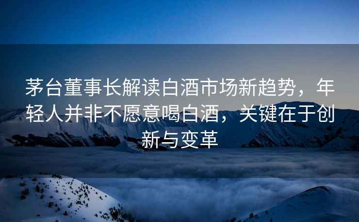 茅臺(tái)董事長(zhǎng)解讀白酒市場(chǎng)新趨勢(shì)，年輕人并非不愿意喝白酒，關(guān)鍵在于創(chuàng)新與變革