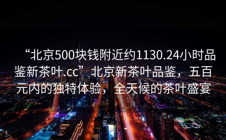 “北京500塊錢附近約1130.24小時品鑒新茶葉.cc”北京新茶葉品鑒，五百元內(nèi)的獨特體驗，全天候的茶葉盛宴
