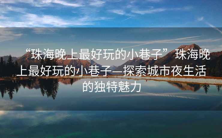 “珠海晚上最好玩的小巷子”珠海晚上最好玩的小巷子—探索城市夜生活的獨(dú)特魅力