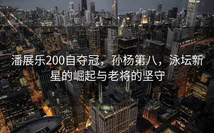 潘展樂(lè)200自?shī)Z冠，孫楊第八，泳壇新星的崛起與老將的堅(jiān)守