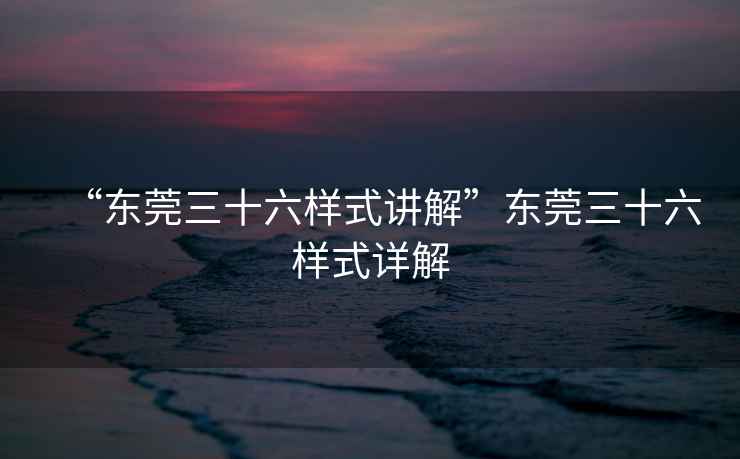 “東莞三十六樣式講解”東莞三十六樣式詳解